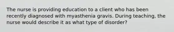 The nurse is providing education to a client who has been recently diagnosed with myasthenia gravis. During teaching, the nurse would describe it as what type of disorder?