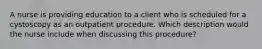 A nurse is providing education to a client who is scheduled for a cystoscopy as an outpatient procedure. Which description would the nurse include when discussing this procedure?