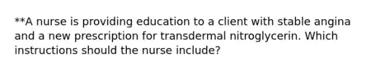 **A nurse is providing education to a client with stable angina and a new prescription for transdermal nitroglycerin. Which instructions should the nurse include?