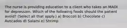 The nurse is providing education to a client who takes an MAOI for depression. Which of the following foods should the patient avoid? (Select all that apply.) a) Broccoli b) Chocolate c) Avocados d) Salami e) Shrimp