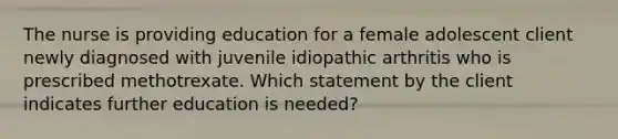 The nurse is providing education for a female adolescent client newly diagnosed with juvenile idiopathic arthritis who is prescribed methotrexate. Which statement by the client indicates further education is needed?​