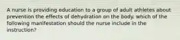 A nurse is providing education to a group of adult athletes about prevention the effects of dehydration on the body. which of the following manifestation should the nurse include in the instruction?