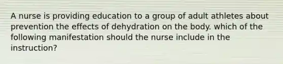 A nurse is providing education to a group of adult athletes about prevention the effects of dehydration on the body. which of the following manifestation should the nurse include in the instruction?