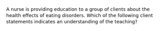 A nurse is providing education to a group of clients about the health effects of eating disorders. Which of the following client statements indicates an understanding of the teaching?