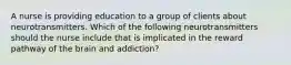 A nurse is providing education to a group of clients about neurotransmitters. Which of the following neurotransmitters should the nurse include that is implicated in the reward pathway of the brain and addiction?