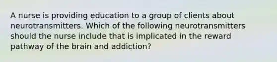 A nurse is providing education to a group of clients about neurotransmitters. Which of the following neurotransmitters should the nurse include that is implicated in the reward pathway of the brain and addiction?