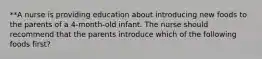 **A nurse is providing education about introducing new foods to the parents of a 4-month-old infant. The nurse should recommend that the parents introduce which of the following foods first?