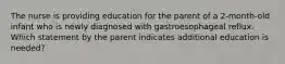 The nurse is providing education for the parent of a 2-month-old infant who is newly diagnosed with gastroesophageal reflux. Which statement by the parent indicates additional education is needed?​