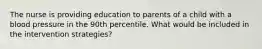 The nurse is providing education to parents of a child with a blood pressure in the 90th percentile. What would be included in the intervention strategies?