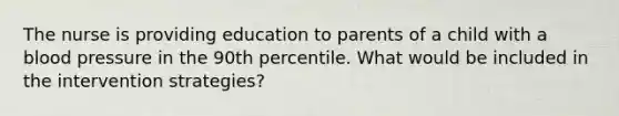 The nurse is providing education to parents of a child with a blood pressure in the 90th percentile. What would be included in the intervention strategies?