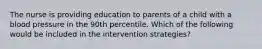 The nurse is providing education to parents of a child with a blood pressure in the 90th percentile. Which of the following would be included in the intervention strategies?