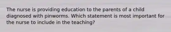 The nurse is providing education to the parents of a child diagnosed with pinworms. Which statement is most important for the nurse to include in the teaching?