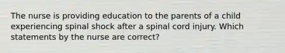 The nurse is providing education to the parents of a child experiencing spinal shock after a spinal cord injury. Which statements by the nurse are correct?