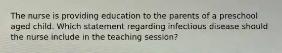 The nurse is providing education to the parents of a preschool aged child. Which statement regarding infectious disease should the nurse include in the teaching session?