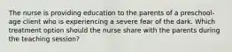 The nurse is providing education to the parents of a preschool-age client who is experiencing a severe fear of the dark. Which treatment option should the nurse share with the parents during the teaching session?