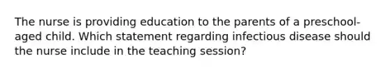 The nurse is providing education to the parents of a preschool-aged child. Which statement regarding infectious disease should the nurse include in the teaching session?