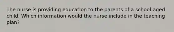 The nurse is providing education to the parents of a school-aged child. Which information would the nurse include in the teaching plan?