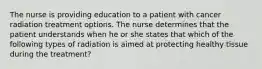 The nurse is providing education to a patient with cancer radiation treatment options. The nurse determines that the patient understands when he or she states that which of the following types of radiation is aimed at protecting healthy tissue during the treatment?