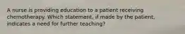 A nurse is providing education to a patient receiving chemotherapy. Which statement, if made by the patient, indicates a need for further teaching?