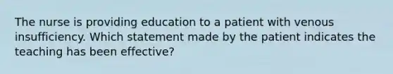 The nurse is providing education to a patient with venous insufficiency. Which statement made by the patient indicates the teaching has been effective?