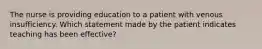 The nurse is providing education to a patient with venous insufficiency. Which statement made by the patient indicates teaching has been effective?