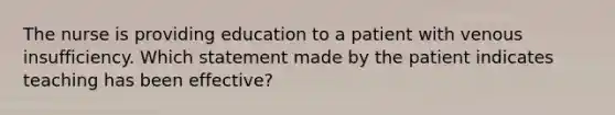 The nurse is providing education to a patient with venous insufficiency. Which statement made by the patient indicates teaching has been effective?