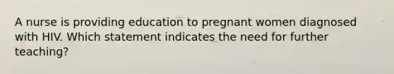 A nurse is providing education to pregnant women diagnosed with HIV. Which statement indicates the need for further teaching?