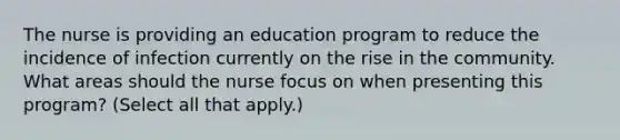 The nurse is providing an education program to reduce the incidence of infection currently on the rise in the community. What areas should the nurse focus on when presenting this program? (Select all that apply.)