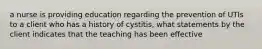 a nurse is providing education regarding the prevention of UTIs to a client who has a history of cystitis, what statements by the client indicates that the teaching has been effective