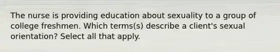 The nurse is providing education about sexuality to a group of college freshmen. Which terms(s) describe a client's sexual orientation? Select all that apply.