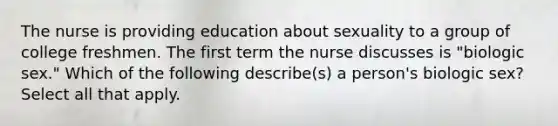 The nurse is providing education about sexuality to a group of college freshmen. The first term the nurse discusses is "biologic sex." Which of the following describe(s) a person's biologic sex? Select all that apply.