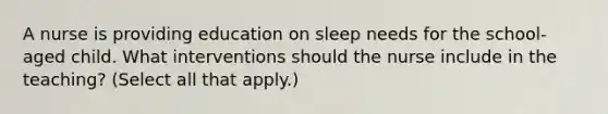 A nurse is providing education on sleep needs for the school-aged child. What interventions should the nurse include in the teaching? (Select all that apply.)