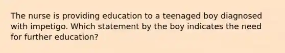 The nurse is providing education to a teenaged boy diagnosed with impetigo. Which statement by the boy indicates the need for further education?