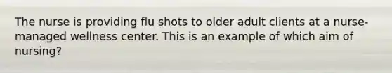 The nurse is providing flu shots to older adult clients at a nurse-managed wellness center. This is an example of which aim of nursing?