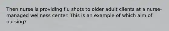 Then nurse is providing flu shots to older adult clients at a nurse-managed wellness center. This is an example of which aim of nursing?