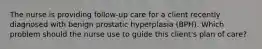 The nurse is providing follow-up care for a client recently diagnosed with benign prostatic hyperplasia (BPH). Which problem should the nurse use to guide this client's plan of care?