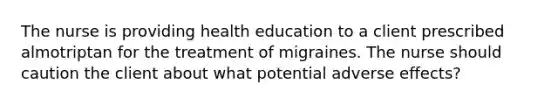 The nurse is providing health education to a client prescribed almotriptan for the treatment of migraines. The nurse should caution the client about what potential adverse effects?