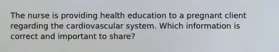 The nurse is providing health education to a pregnant client regarding the cardiovascular system. Which information is correct and important to share?