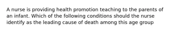 A nurse is providing health promotion teaching to the parents of an infant. Which of the following conditions should the nurse identify as the leading cause of death among this age group