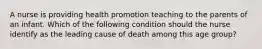 A nurse is providing health promotion teaching to the parents of an infant. Which of the following condition should the nurse identify as the leading cause of death among this age group?