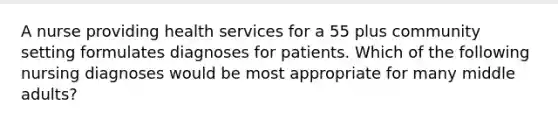 A nurse providing health services for a 55 plus community setting formulates diagnoses for patients. Which of the following nursing diagnoses would be most appropriate for many middle adults?