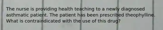 The nurse is providing health teaching to a newly diagnosed asthmatic patient. The patient has been prescribed theophylline. What is contraindicated with the use of this drug?