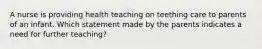 A nurse is providing health teaching on teething care to parents of an infant. Which statement made by the parents indicates a need for further teaching?