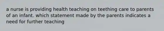 a nurse is providing health teaching on teething care to parents of an infant. which statement made by the parents indicates a need for further teaching