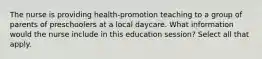 The nurse is providing health-promotion teaching to a group of parents of preschoolers at a local daycare. What information would the nurse include in this education session? Select all that apply.