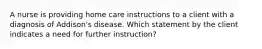 A nurse is providing home care instructions to a client with a diagnosis of Addison's disease. Which statement by the client indicates a need for further instruction?