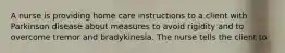 A nurse is providing home care instructions to a client with Parkinson disease about measures to avoid rigidity and to overcome tremor and bradykinesia. The nurse tells the client to