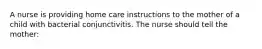 A nurse is providing home care instructions to the mother of a child with bacterial conjunctivitis. The nurse should tell the mother: