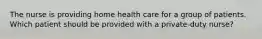 The nurse is providing home health care for a group of patients. Which patient should be provided with a private-duty nurse?