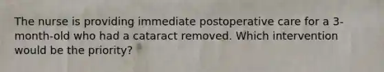 The nurse is providing immediate postoperative care for a 3-month-old who had a cataract removed. Which intervention would be the priority?